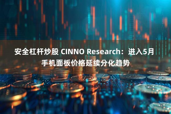 安全杠桿炒股 CINNO Research：進入5月 手機面板價格延續(xù)分化趨勢