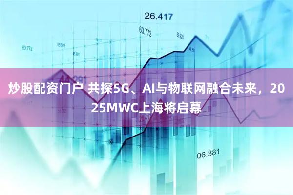 炒股配資門戶 共探5G、AI與物聯(lián)網(wǎng)融合未來，2025MWC上海將啟幕