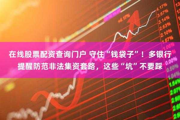 在線股票配資查詢門戶 守住“錢袋子”！多銀行提醒防范非法集資套路，這些“坑”不要踩