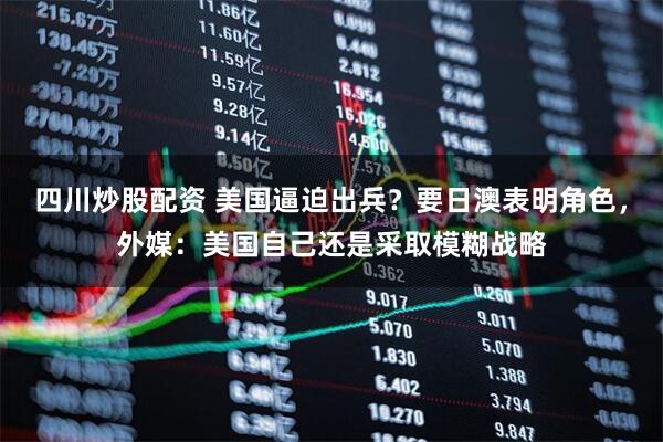 四川炒股配資 美國逼迫出兵？要日澳表明角色，外媒：美國自己還是采取模糊戰(zhàn)略