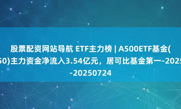股票配資網站導航 ETF主力榜 | A500ETF基金(512050)主力資金凈流入3.54億元，居可比基金第一-20250724