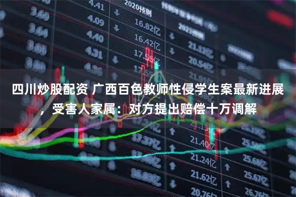 四川炒股配資 廣西百色教師性侵學生案最新進展，受害人家屬：對方提出賠償十萬調解