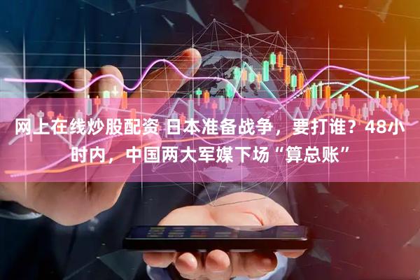 網(wǎng)上在線炒股配資 日本準(zhǔn)備戰(zhàn)爭，要打誰？48小時(shí)內(nèi)，中國兩大軍媒下場“算總賬”