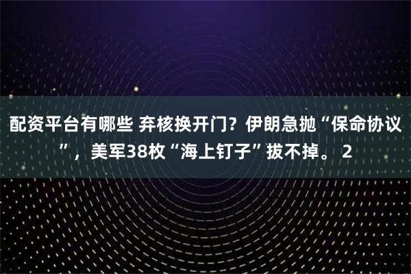 配資平臺(tái)有哪些 棄核換開門？伊朗急拋“保命協(xié)議”，美軍38枚“海上釘子”拔不掉。 2