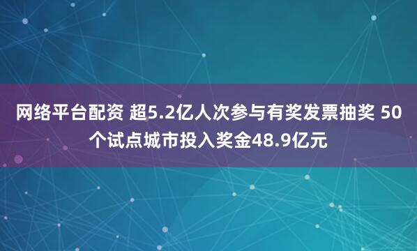 網(wǎng)絡(luò)平臺配資 超5.2億人次參與有獎發(fā)票抽獎 50個試點(diǎn)城市投入獎金48.9億元
