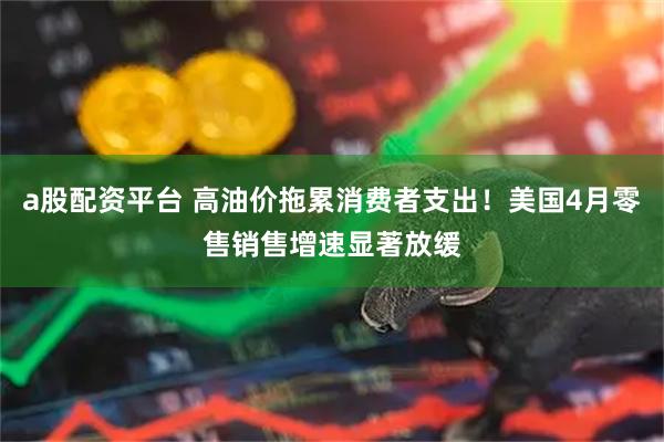 a股配資平臺 高油價拖累消費(fèi)者支出！美國4月零售銷售增速顯著放緩